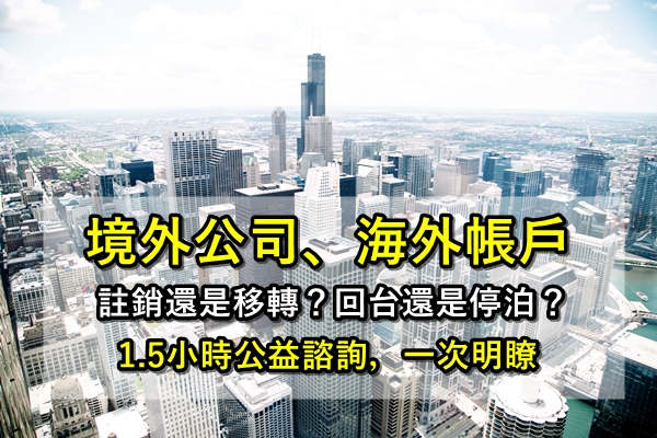 熱門活動！【境外公司、海外資金】註銷還是移轉？回台還是停泊？1.5小時公益諮詢，一次明瞭！